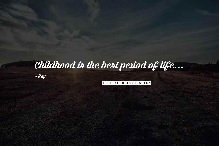 Ray Quotes: Childhood is the best period of life...