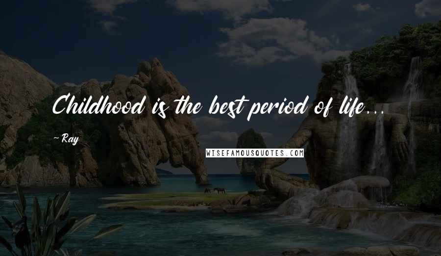 Ray Quotes: Childhood is the best period of life...