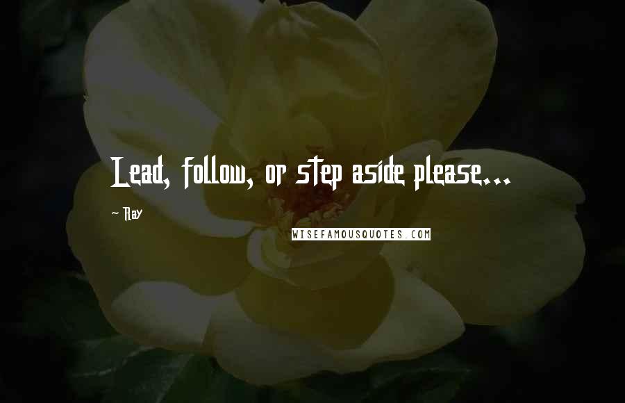 Ray Quotes: Lead, follow, or step aside please...