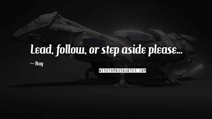 Ray Quotes: Lead, follow, or step aside please...