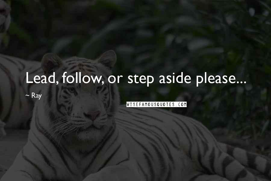 Ray Quotes: Lead, follow, or step aside please...