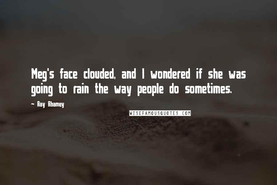 Ray Rhamey Quotes: Meg's face clouded, and I wondered if she was going to rain the way people do sometimes.