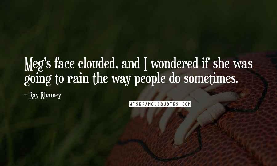 Ray Rhamey Quotes: Meg's face clouded, and I wondered if she was going to rain the way people do sometimes.