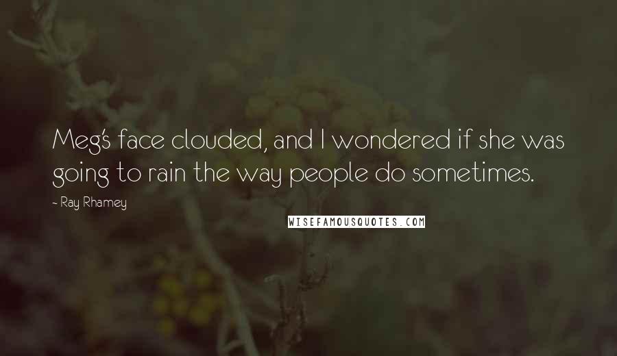 Ray Rhamey Quotes: Meg's face clouded, and I wondered if she was going to rain the way people do sometimes.