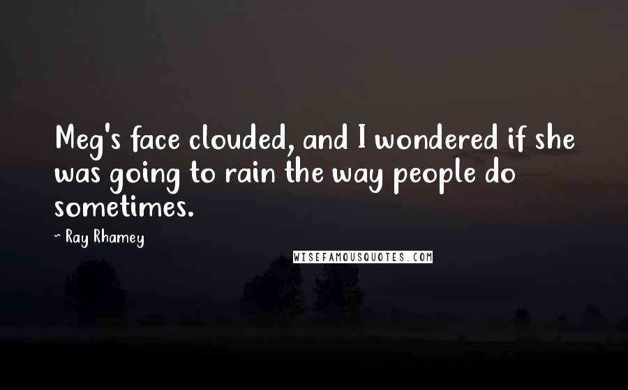 Ray Rhamey Quotes: Meg's face clouded, and I wondered if she was going to rain the way people do sometimes.