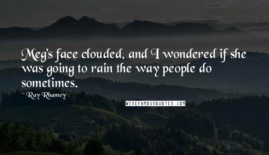 Ray Rhamey Quotes: Meg's face clouded, and I wondered if she was going to rain the way people do sometimes.