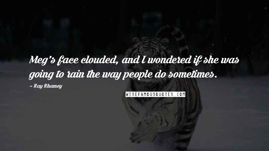 Ray Rhamey Quotes: Meg's face clouded, and I wondered if she was going to rain the way people do sometimes.