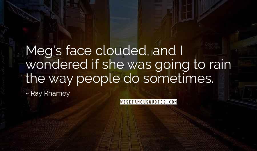 Ray Rhamey Quotes: Meg's face clouded, and I wondered if she was going to rain the way people do sometimes.