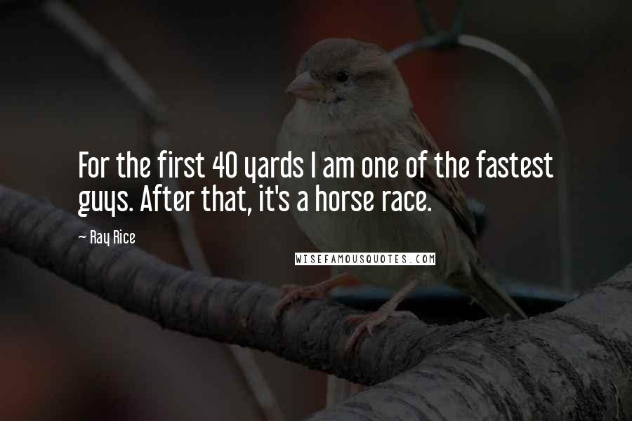 Ray Rice Quotes: For the first 40 yards I am one of the fastest guys. After that, it's a horse race.