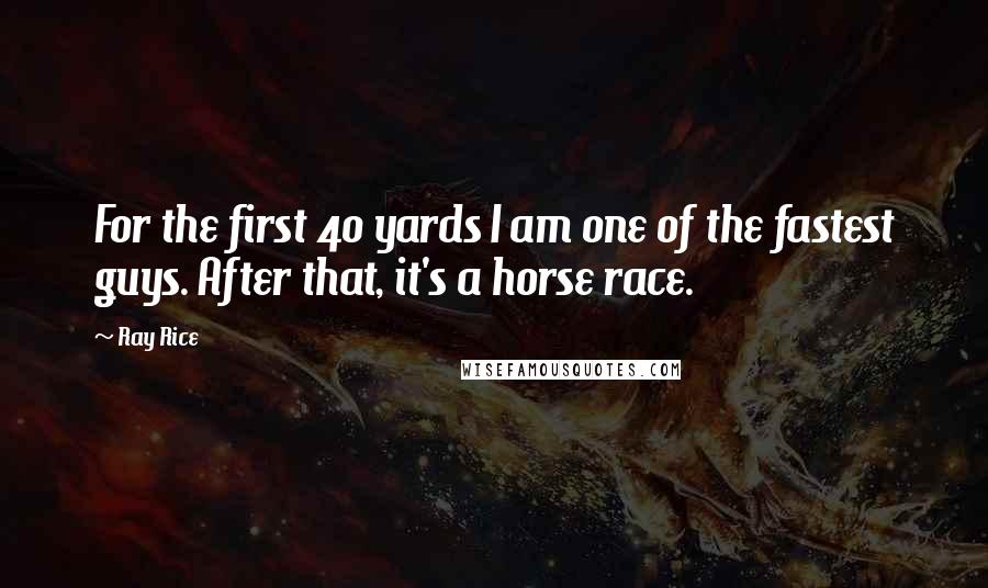 Ray Rice Quotes: For the first 40 yards I am one of the fastest guys. After that, it's a horse race.