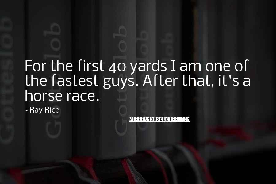 Ray Rice Quotes: For the first 40 yards I am one of the fastest guys. After that, it's a horse race.