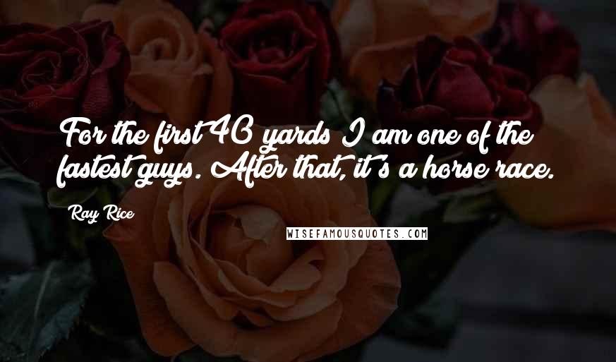 Ray Rice Quotes: For the first 40 yards I am one of the fastest guys. After that, it's a horse race.