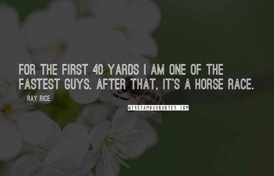 Ray Rice Quotes: For the first 40 yards I am one of the fastest guys. After that, it's a horse race.