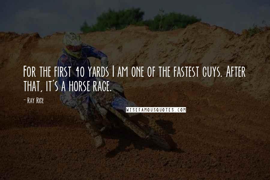 Ray Rice Quotes: For the first 40 yards I am one of the fastest guys. After that, it's a horse race.