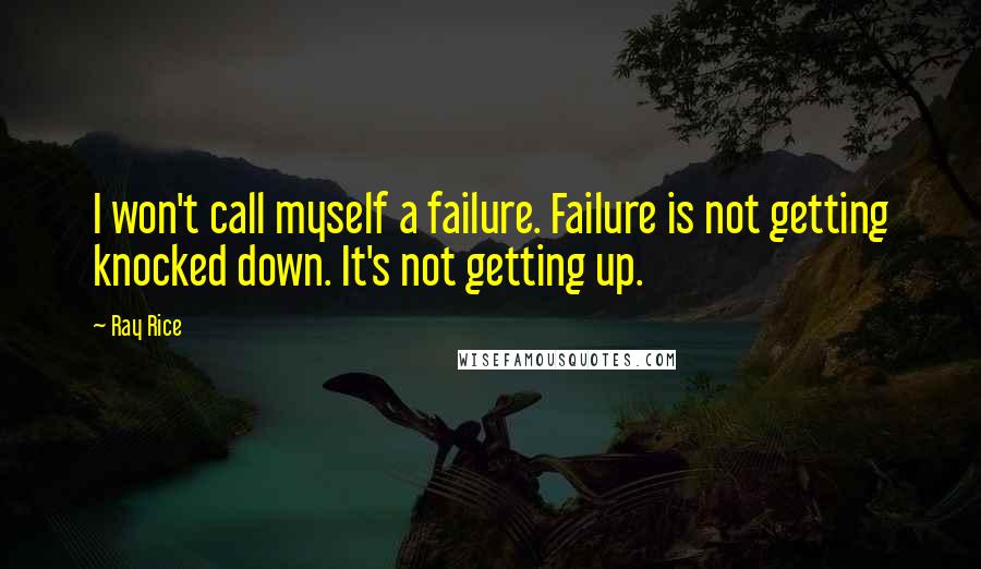 Ray Rice Quotes: I won't call myself a failure. Failure is not getting knocked down. It's not getting up.