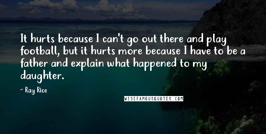Ray Rice Quotes: It hurts because I can't go out there and play football, but it hurts more because I have to be a father and explain what happened to my daughter.
