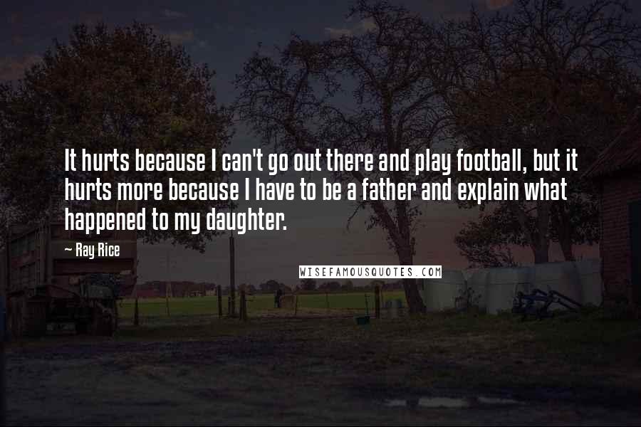 Ray Rice Quotes: It hurts because I can't go out there and play football, but it hurts more because I have to be a father and explain what happened to my daughter.
