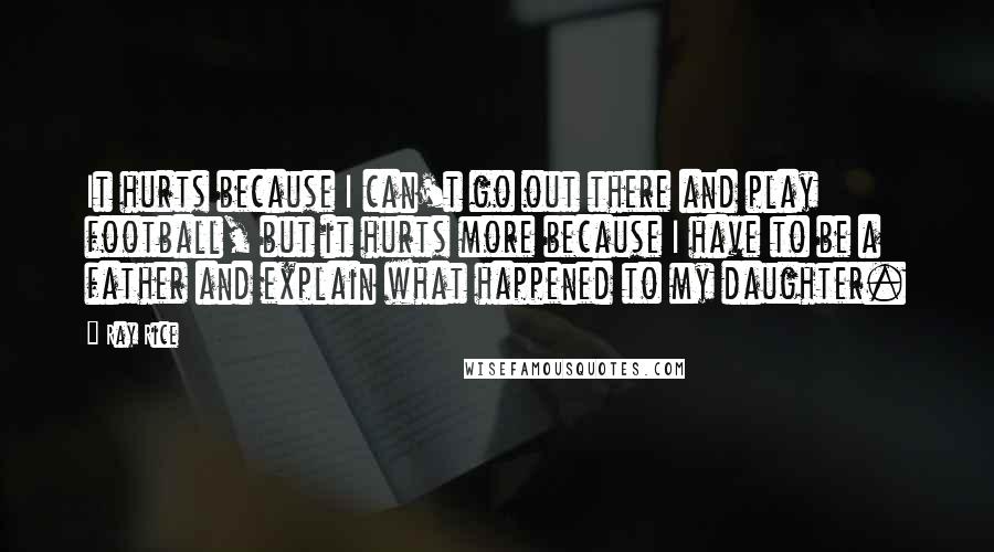 Ray Rice Quotes: It hurts because I can't go out there and play football, but it hurts more because I have to be a father and explain what happened to my daughter.