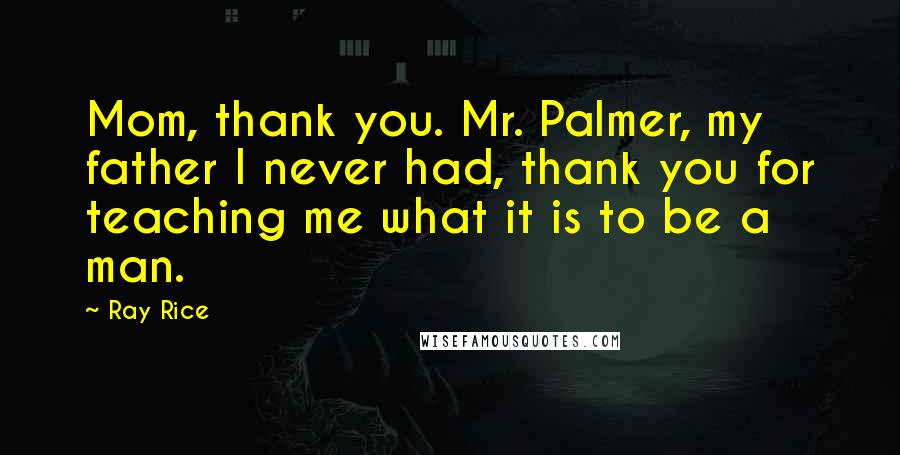 Ray Rice Quotes: Mom, thank you. Mr. Palmer, my father I never had, thank you for teaching me what it is to be a man.