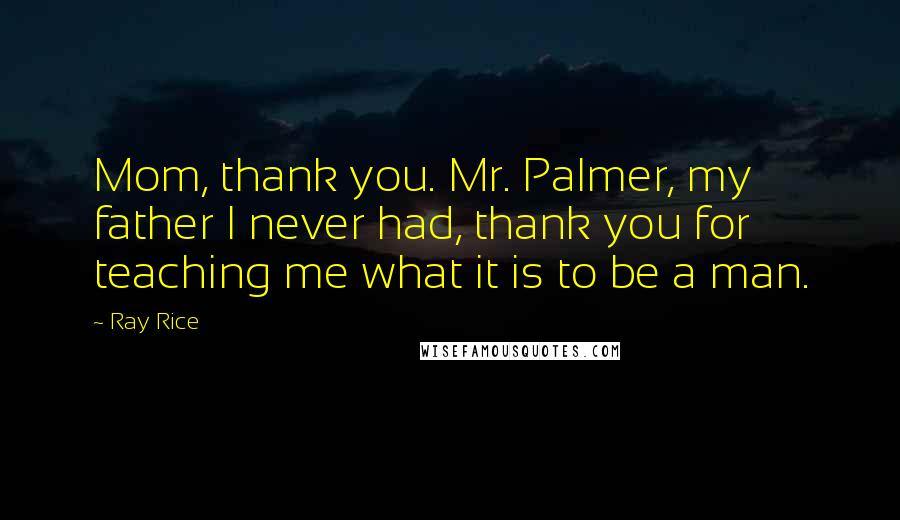 Ray Rice Quotes: Mom, thank you. Mr. Palmer, my father I never had, thank you for teaching me what it is to be a man.