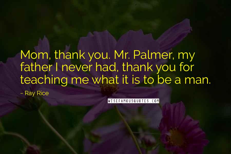 Ray Rice Quotes: Mom, thank you. Mr. Palmer, my father I never had, thank you for teaching me what it is to be a man.