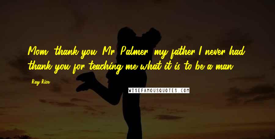 Ray Rice Quotes: Mom, thank you. Mr. Palmer, my father I never had, thank you for teaching me what it is to be a man.