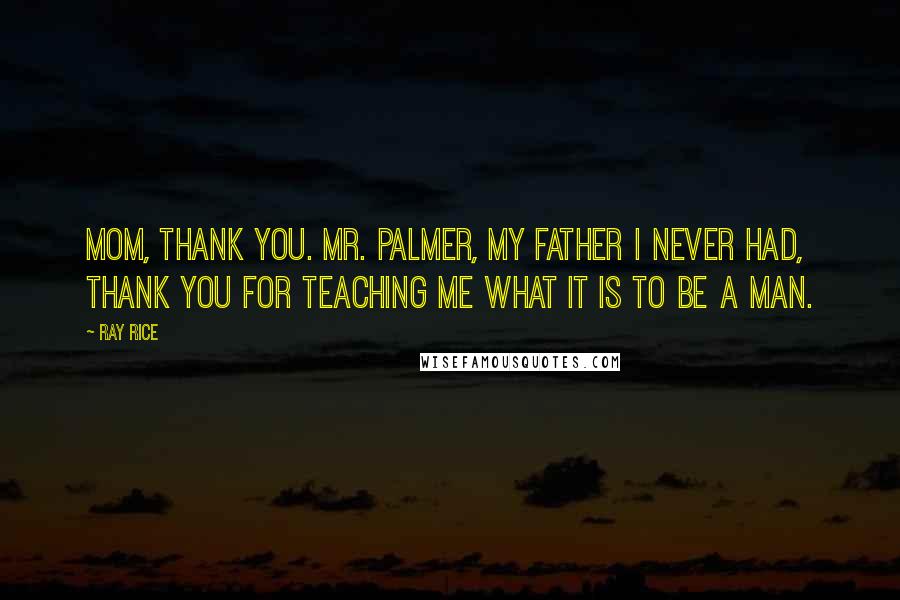 Ray Rice Quotes: Mom, thank you. Mr. Palmer, my father I never had, thank you for teaching me what it is to be a man.