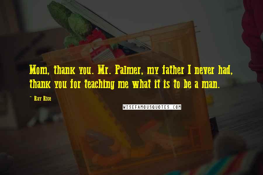 Ray Rice Quotes: Mom, thank you. Mr. Palmer, my father I never had, thank you for teaching me what it is to be a man.