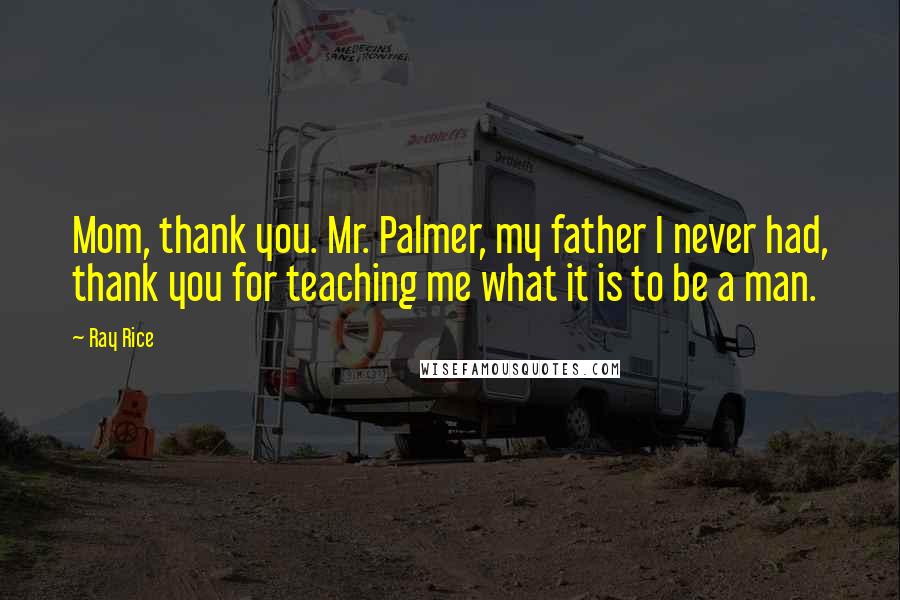 Ray Rice Quotes: Mom, thank you. Mr. Palmer, my father I never had, thank you for teaching me what it is to be a man.