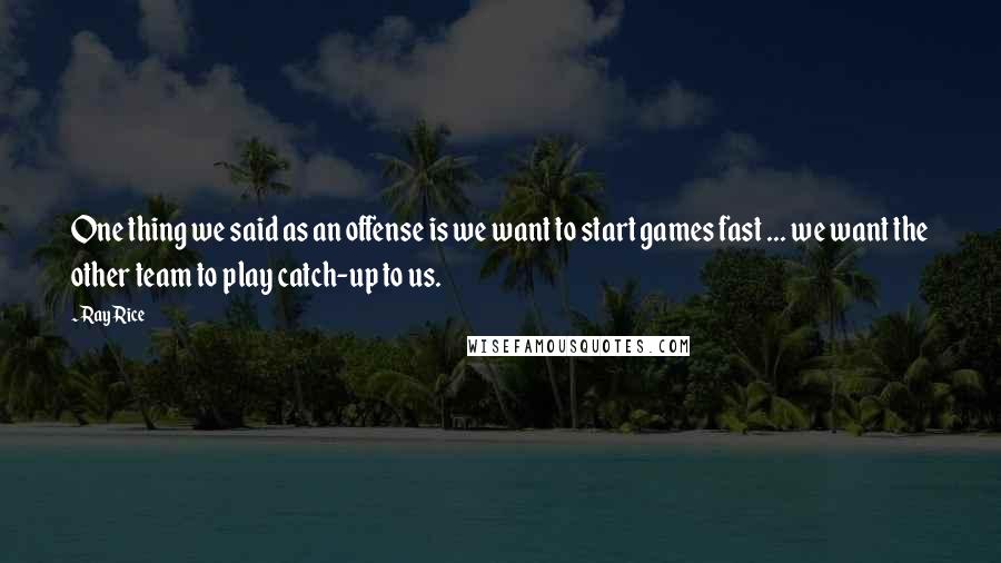 Ray Rice Quotes: One thing we said as an offense is we want to start games fast ... we want the other team to play catch-up to us.