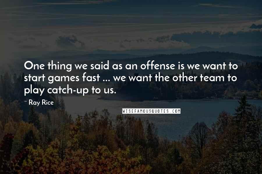 Ray Rice Quotes: One thing we said as an offense is we want to start games fast ... we want the other team to play catch-up to us.