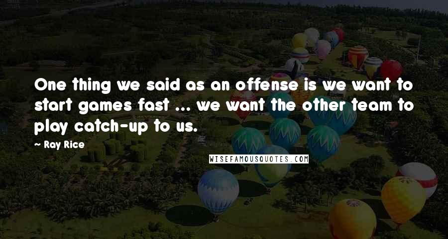 Ray Rice Quotes: One thing we said as an offense is we want to start games fast ... we want the other team to play catch-up to us.