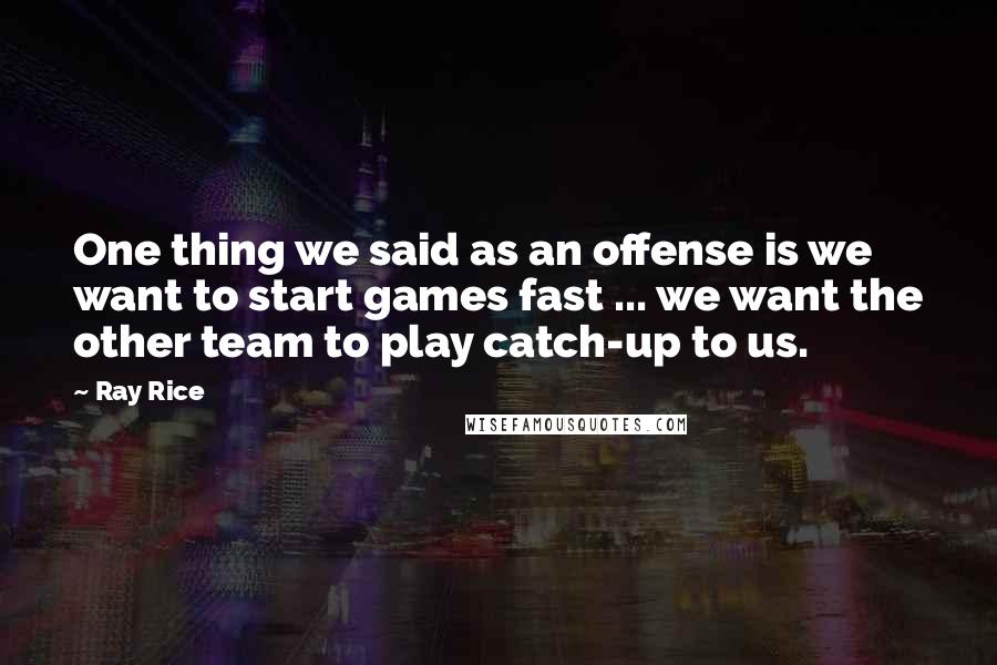 Ray Rice Quotes: One thing we said as an offense is we want to start games fast ... we want the other team to play catch-up to us.