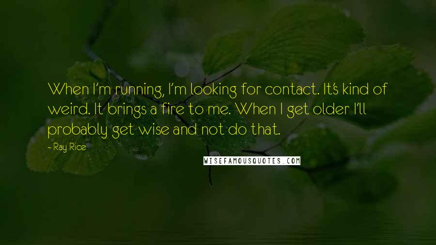 Ray Rice Quotes: When I'm running, I'm looking for contact. It's kind of weird. It brings a fire to me. When I get older I'll probably get wise and not do that.