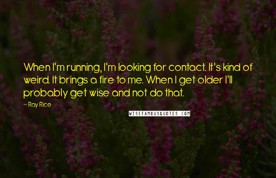 Ray Rice Quotes: When I'm running, I'm looking for contact. It's kind of weird. It brings a fire to me. When I get older I'll probably get wise and not do that.