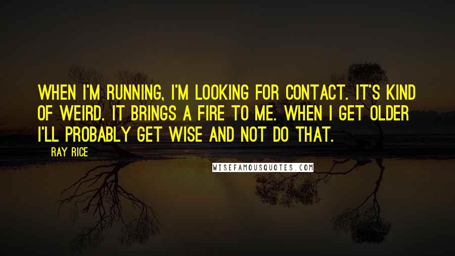 Ray Rice Quotes: When I'm running, I'm looking for contact. It's kind of weird. It brings a fire to me. When I get older I'll probably get wise and not do that.