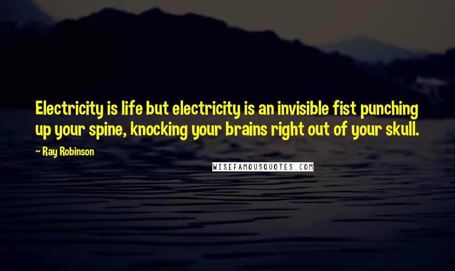 Ray Robinson Quotes: Electricity is life but electricity is an invisible fist punching up your spine, knocking your brains right out of your skull.