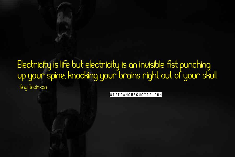 Ray Robinson Quotes: Electricity is life but electricity is an invisible fist punching up your spine, knocking your brains right out of your skull.