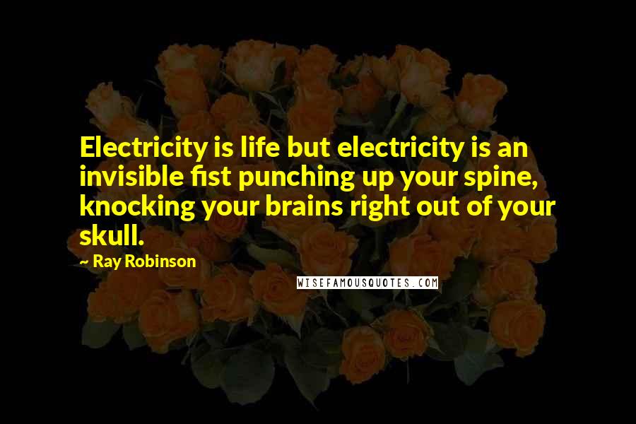 Ray Robinson Quotes: Electricity is life but electricity is an invisible fist punching up your spine, knocking your brains right out of your skull.