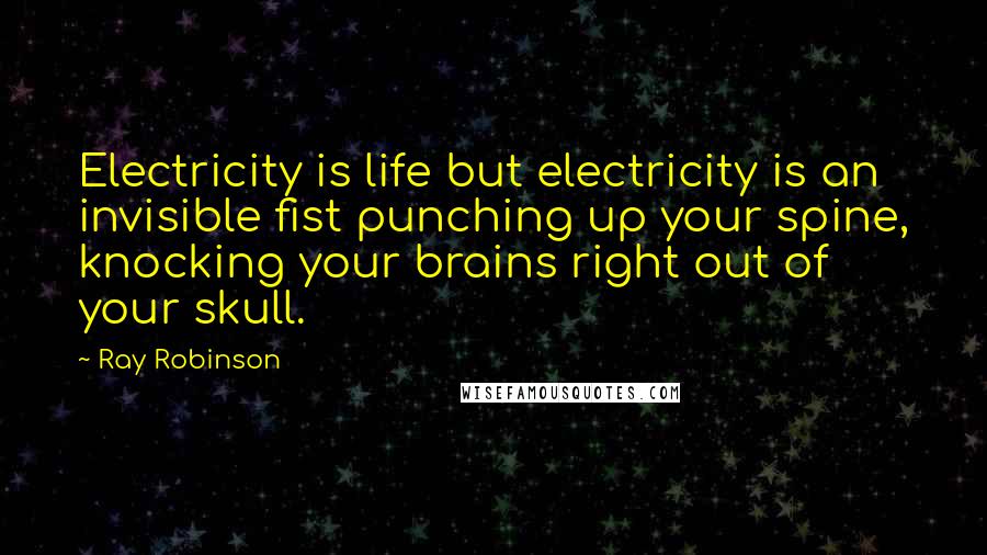 Ray Robinson Quotes: Electricity is life but electricity is an invisible fist punching up your spine, knocking your brains right out of your skull.