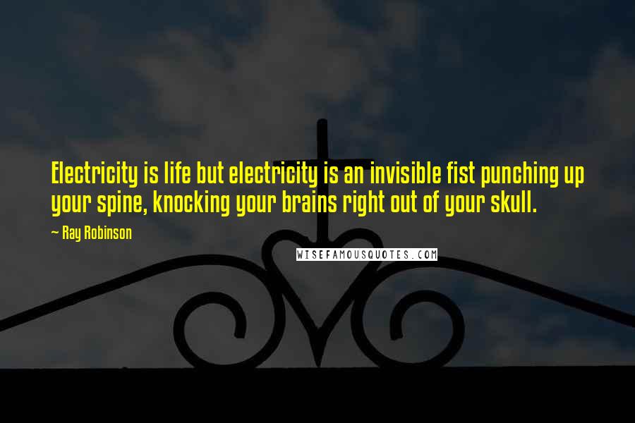 Ray Robinson Quotes: Electricity is life but electricity is an invisible fist punching up your spine, knocking your brains right out of your skull.