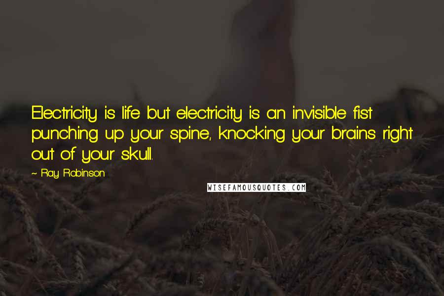 Ray Robinson Quotes: Electricity is life but electricity is an invisible fist punching up your spine, knocking your brains right out of your skull.