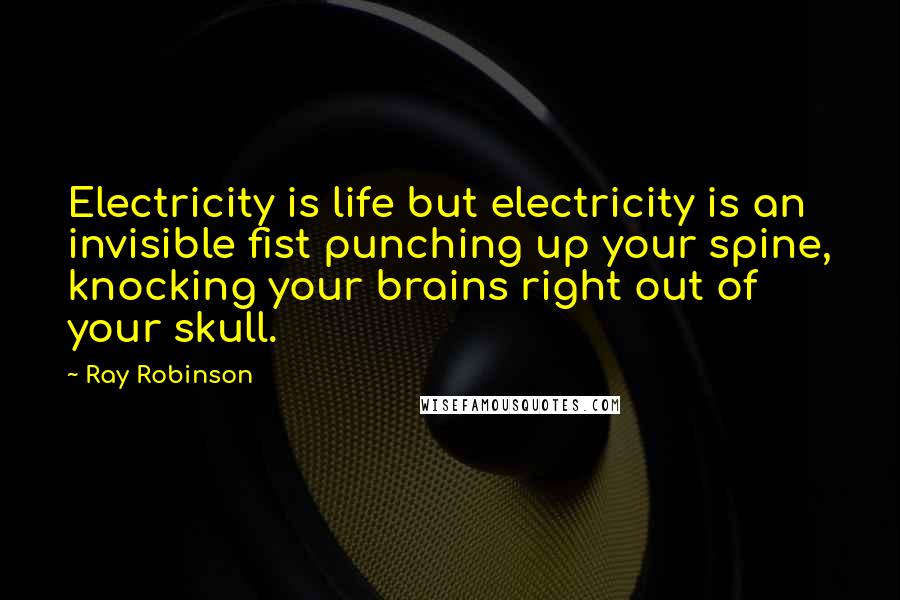 Ray Robinson Quotes: Electricity is life but electricity is an invisible fist punching up your spine, knocking your brains right out of your skull.