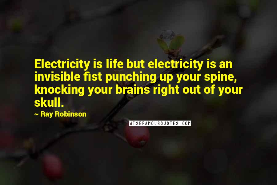 Ray Robinson Quotes: Electricity is life but electricity is an invisible fist punching up your spine, knocking your brains right out of your skull.