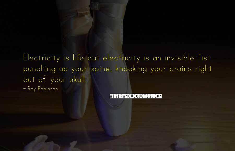 Ray Robinson Quotes: Electricity is life but electricity is an invisible fist punching up your spine, knocking your brains right out of your skull.