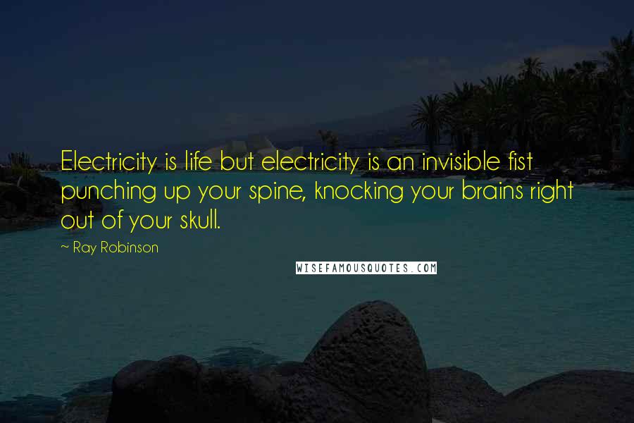 Ray Robinson Quotes: Electricity is life but electricity is an invisible fist punching up your spine, knocking your brains right out of your skull.