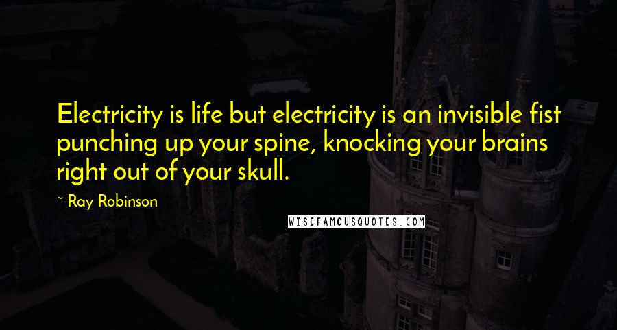 Ray Robinson Quotes: Electricity is life but electricity is an invisible fist punching up your spine, knocking your brains right out of your skull.