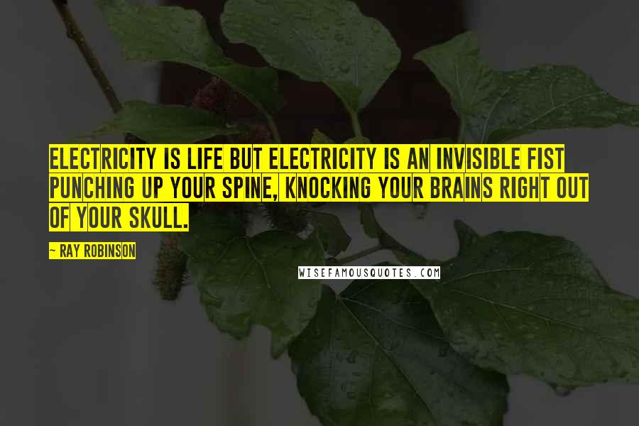 Ray Robinson Quotes: Electricity is life but electricity is an invisible fist punching up your spine, knocking your brains right out of your skull.