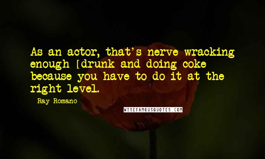 Ray Romano Quotes: As an actor, that's nerve-wracking enough [drunk and doing coke] because you have to do it at the right level.