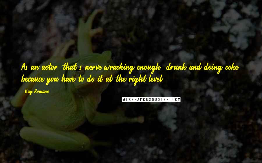 Ray Romano Quotes: As an actor, that's nerve-wracking enough [drunk and doing coke] because you have to do it at the right level.
